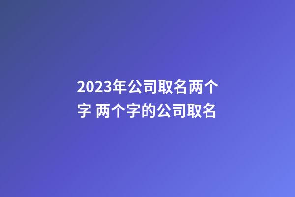 2023年公司取名两个字 两个字的公司取名-第1张-公司起名-玄机派